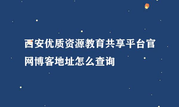 西安优质资源教育共享平台官网博客地址怎么查询