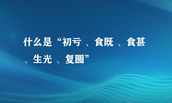 什么是“初亏 、食既 、食甚 、生光 、复圆”