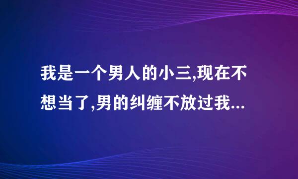 我是一个男人的小三,现在不想当了,男的纠缠不放过我,我该怎么办？