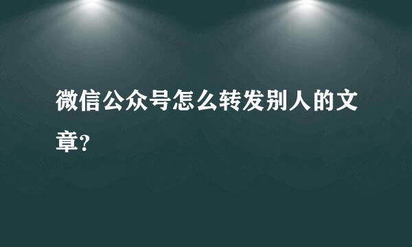 微信公众号怎么转发别人的文章？