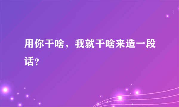 用你干啥，我就干啥来造一段话？