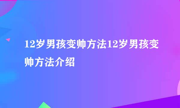 12岁男孩变帅方法12岁男孩变帅方法介绍