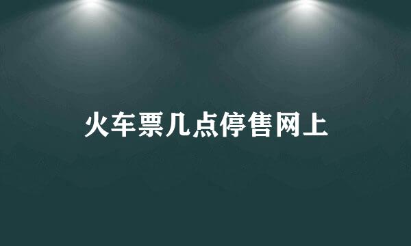 火车票几点停售网上