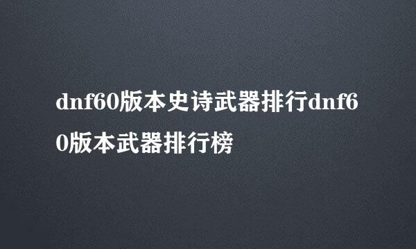 dnf60版本史诗武器排行dnf60版本武器排行榜