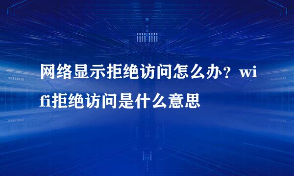 网络显示拒绝访问怎么办？wifi拒绝访问是什么意思