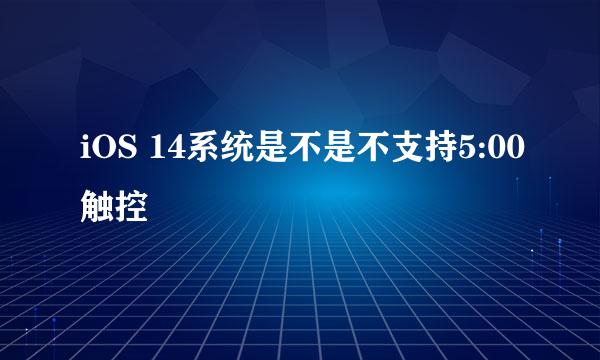 iOS 14系统是不是不支持5:00触控