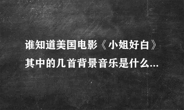 谁知道美国电影《小姐好白》其中的几首背景音乐是什么？谢谢！