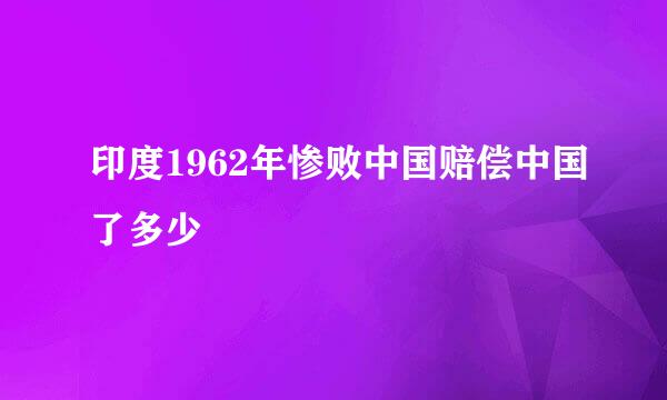 印度1962年惨败中国赔偿中国了多少