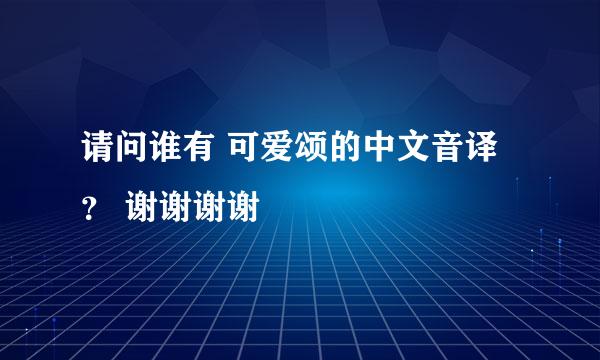 请问谁有 可爱颂的中文音译？ 谢谢谢谢