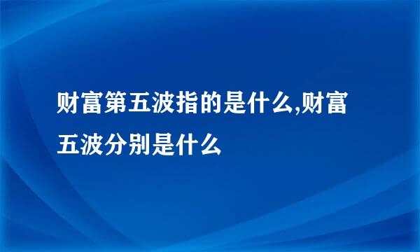 财富第五波指的是什么,财富五波分别是什么