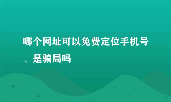 哪个网址可以免费定位手机号、是骗局吗