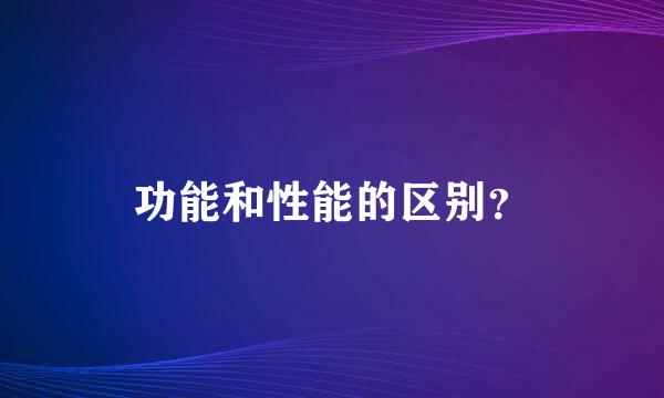 功能和性能的区别？