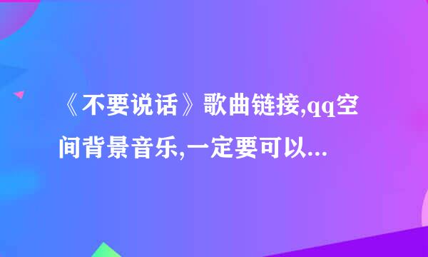 《不要说话》歌曲链接,qq空间背景音乐,一定要可以播放的，谢谢了。