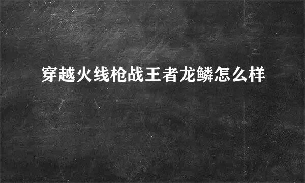 穿越火线枪战王者龙鳞怎么样