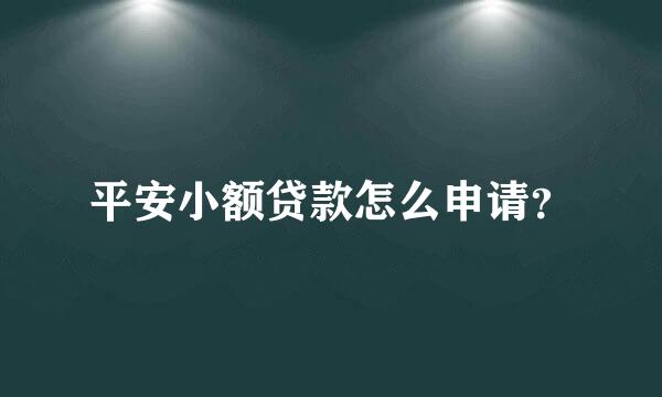 平安小额贷款怎么申请？