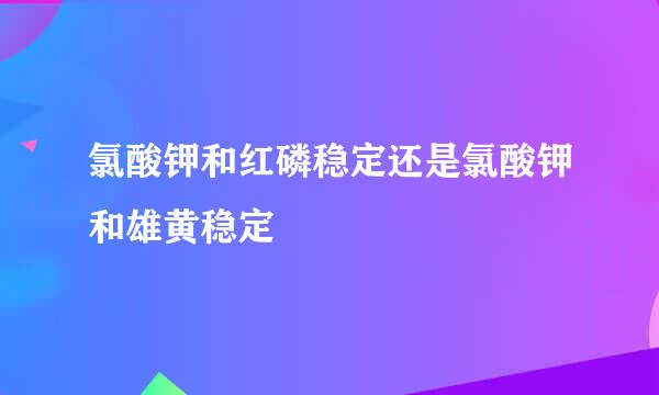 氯酸钾和红磷稳定还是氯酸钾和雄黄稳定