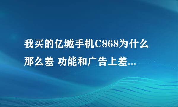 我买的亿城手机C868为什么那么差 功能和广告上差距太大 待机时间只有一天半 卖家售后服务太差 望买友慎重