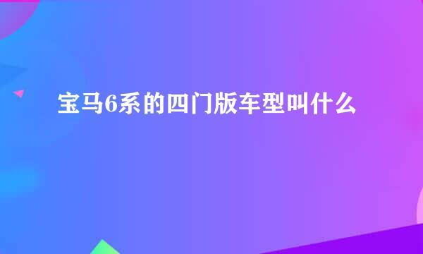 宝马6系的四门版车型叫什么