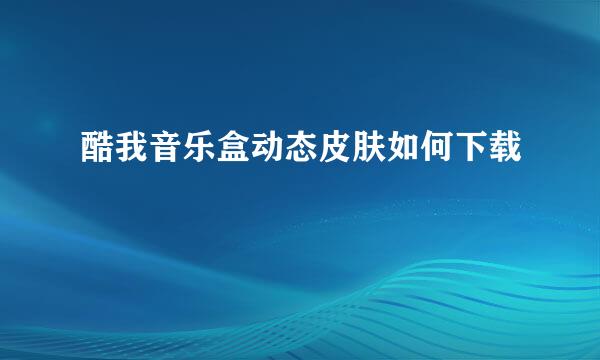 酷我音乐盒动态皮肤如何下载