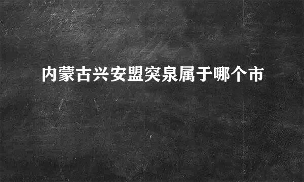 内蒙古兴安盟突泉属于哪个市