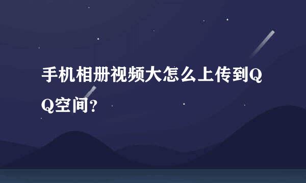 手机相册视频大怎么上传到QQ空间？