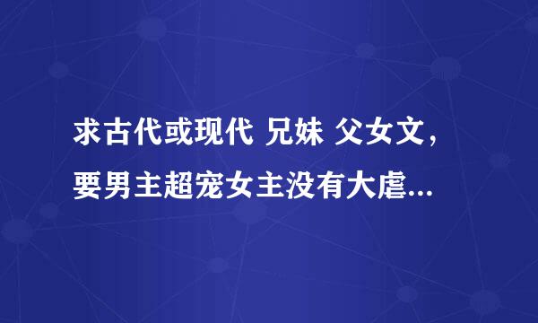 求古代或现代 兄妹 父女文，要男主超宠女主没有大虐的文谢谢。