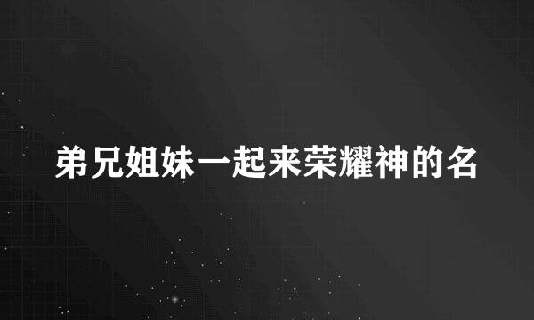 弟兄姐妹一起来荣耀神的名