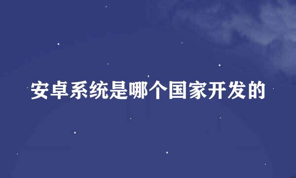 安卓系统是哪个国家开发的