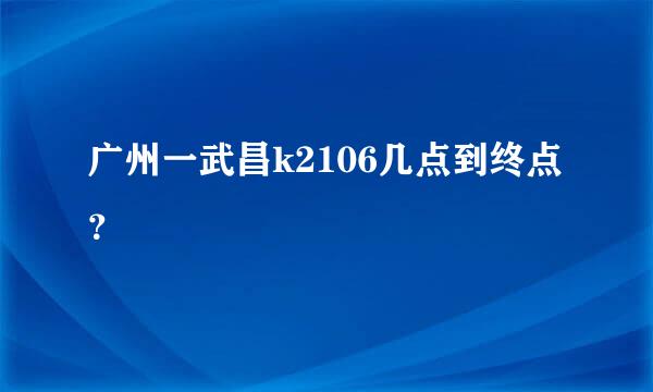 广州一武昌k2106几点到终点？