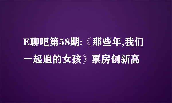 E聊吧第58期:《那些年,我们一起追的女孩》票房创新高