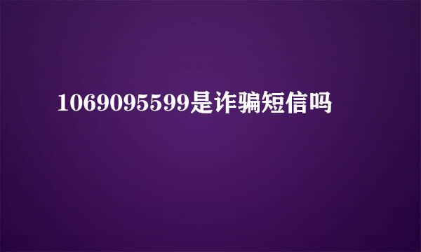 1069095599是诈骗短信吗