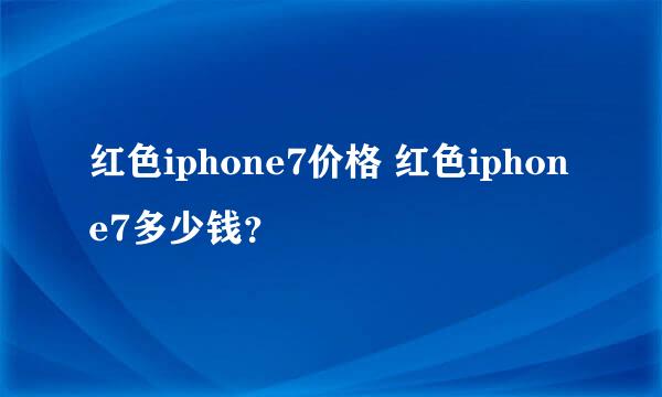 红色iphone7价格 红色iphone7多少钱？