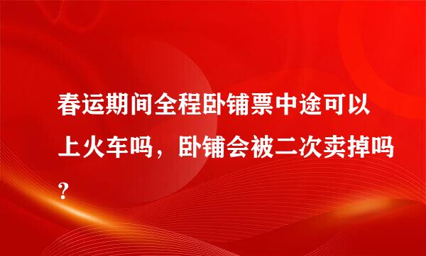 春运期间全程卧铺票中途可以上火车吗，卧铺会被二次卖掉吗？