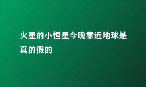 火星的小恒星今晚靠近地球是真的假的