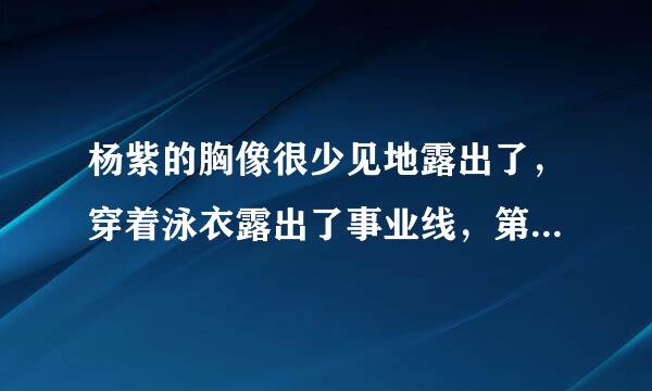 杨紫的胸像很少见地露出了，穿着泳衣露出了事业线，第一次接吻了