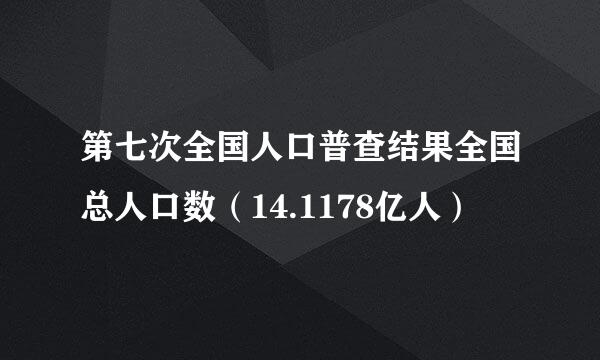 第七次全国人口普查结果全国总人口数（14.1178亿人）