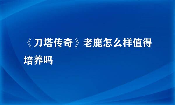 《刀塔传奇》老鹿怎么样值得培养吗