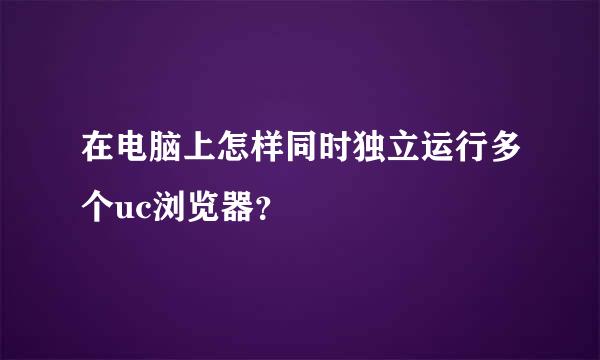 在电脑上怎样同时独立运行多个uc浏览器？