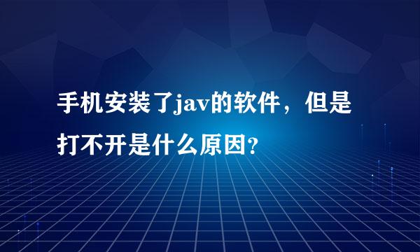 手机安装了jav的软件，但是打不开是什么原因？