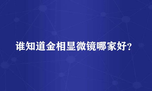 谁知道金相显微镜哪家好？