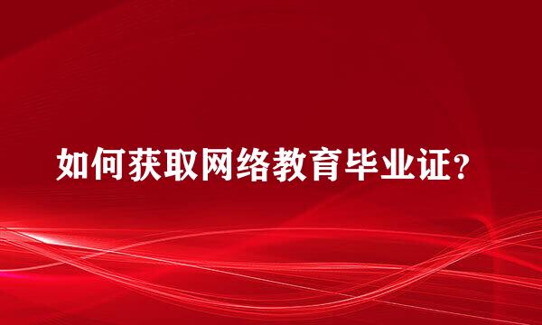 如何获取网络教育毕业证？