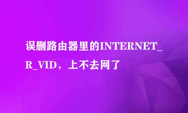 误删路由器里的INTERNET_R_VID，上不去网了