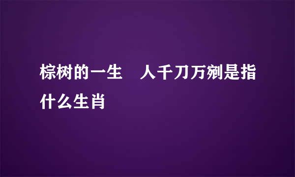 棕树的一生仼人千刀万剜是指什么生肖