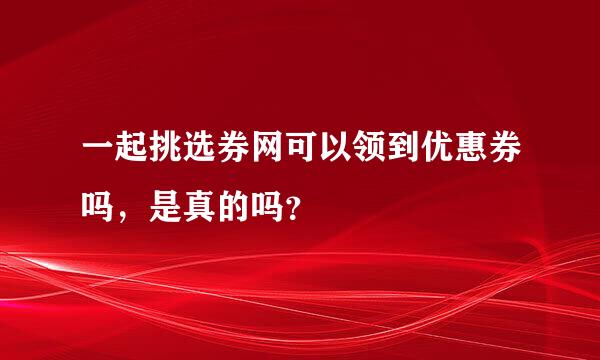 一起挑选券网可以领到优惠券吗，是真的吗？