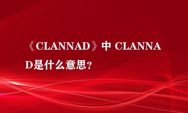 《CLANNAD》中 CLANNAD是什么意思？