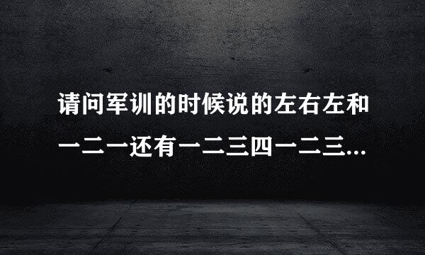 请问军训的时候说的左右左和一二一还有一二三四一二三四各是什么意思呀