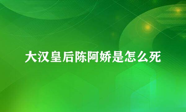 大汉皇后陈阿娇是怎么死