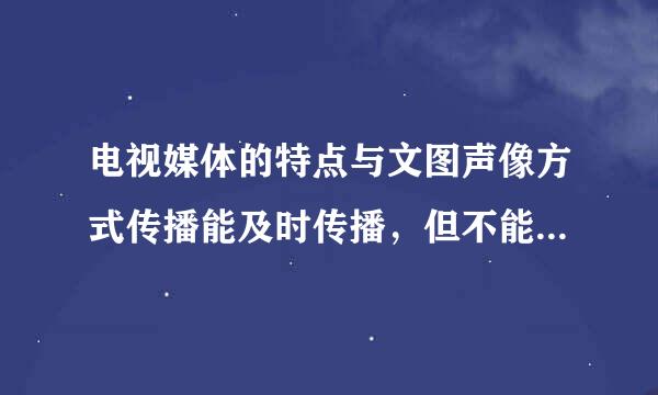 电视媒体的特点与文图声像方式传播能及时传播，但不能双向交流，是对还是错？