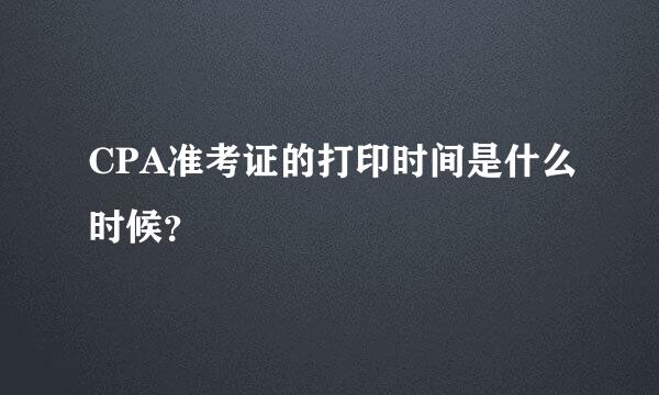 CPA准考证的打印时间是什么时候？