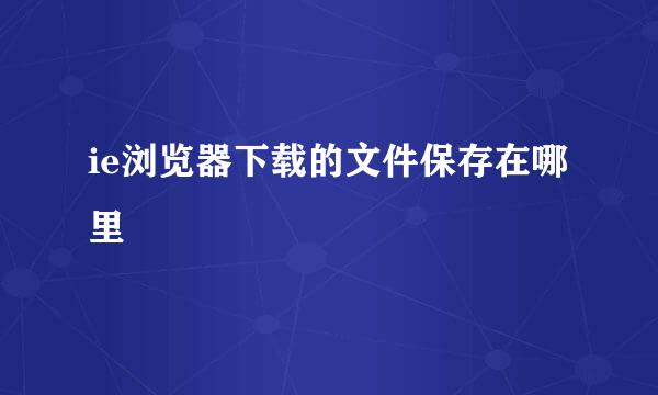 ie浏览器下载的文件保存在哪里